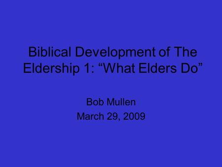 Biblical Development of The Eldership 1: “What Elders Do” Bob Mullen March 29, 2009.