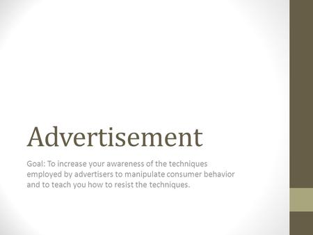 Advertisement Goal: To increase your awareness of the techniques employed by advertisers to manipulate consumer behavior and to teach you how to resist.