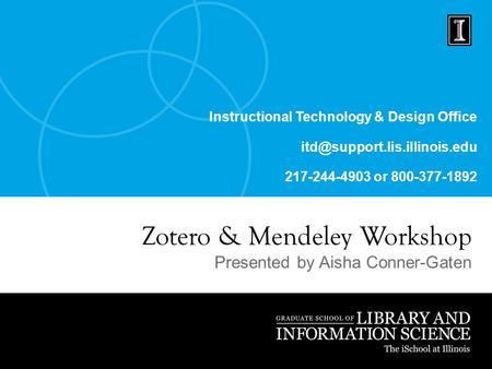 Instructional Technology & Design Office 217-244-4903 or 800-377-1892 Zotero & Mendeley Workshop Presented by Aisha Conner-Gaten.