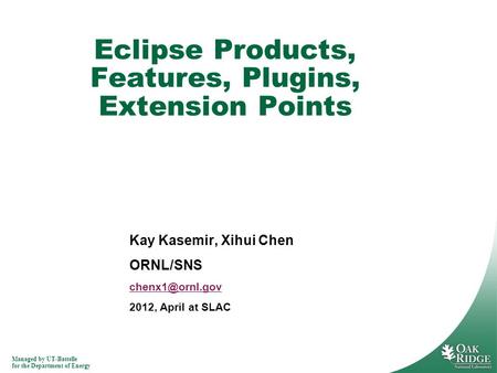 Managed by UT-Battelle for the Department of Energy Kay Kasemir, Xihui Chen ORNL/SNS 2012, April at SLAC Eclipse Products, Features, Plugins,