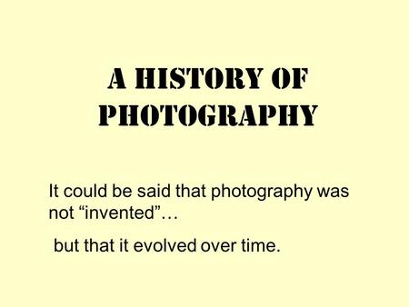 A History of Photography It could be said that photography was not “invented”… but that it evolved over time.