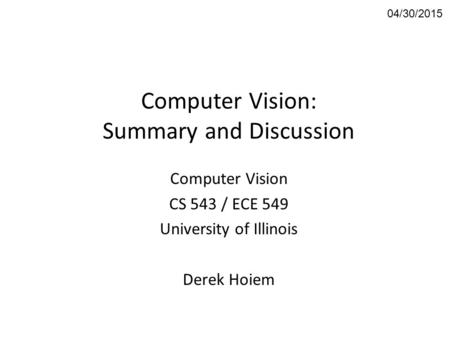 Computer Vision: Summary and Discussion Computer Vision CS 543 / ECE 549 University of Illinois Derek Hoiem 04/30/2015.
