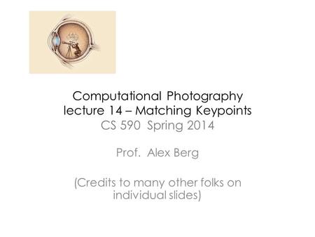 Computational Photography lecture 14 – Matching Keypoints CS 590 Spring 2014 Prof. Alex Berg (Credits to many other folks on individual slides)