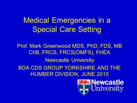 Medical Emergencies in a Special Care Setting Prof. Mark Greenwood MDS, PhD, FDS, MB ChB, FRCS, FRCS(OMFS), FHEA Newcastle University BDA CDS GROUP YORKSHIRE.
