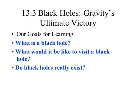13.3 Black Holes: Gravity’s Ultimate Victory Our Goals for Learning What is a black hole? What would it be like to visit a black hole? Do black holes really.
