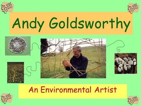 Andy Goldsworthy An Environmental Artist. Andy Goldsworthy Andy Goldsworthy is a environmental artist. This means that he creates art using materials.