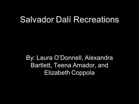 Salvador Dalí Recreations By: Laura O’Donnell, Alexandra Bartlett, Teena Amador, and Elizabeth Coppola.