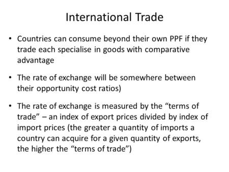 International Trade Countries can consume beyond their own PPF if they trade each specialise in goods with comparative advantage The rate of exchange will.