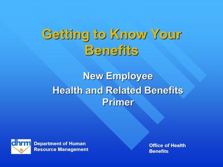 Getting to Know Your Benefits New Employee Health and Related Benefits Primer Department of Human Resource Management Office of Health Benefits.