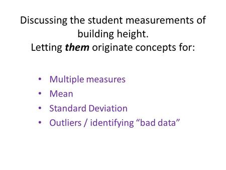Discussing the student measurements of building height. Letting them originate concepts for: Multiple measures Mean Standard Deviation Outliers / identifying.