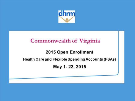 Commonwealth of Virginia 2015 Open Enrollment Health Care and Flexible Spending Accounts (FSAs) May 1- 22, 2015.