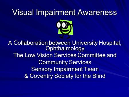 Visual Impairment Awareness A Collaboration between University Hospital, Ophthalmology The Low Vision Services Committee and Community Services Sensory.