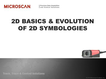 Track, Trace & Control Solutions © 2010 Microscan Systems, Inc. 2D BASICS & EVOLUTION OF 2D SYMBOLOGIES.