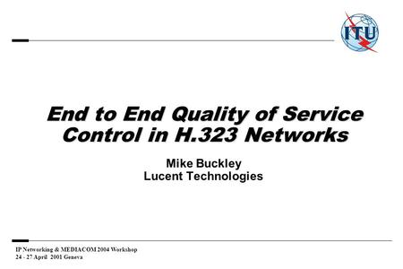 IP Networking & MEDIACOM 2004 Workshop 24 - 27 April 2001 Geneva End to End Quality of Service Control in H.323 Networks End to End Quality of Service.
