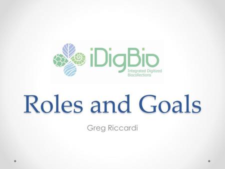 Roles and Goals Greg Riccardi. iDigBio People University of Florida o Larry Page, Jose Fortes, Pamela Soltis, Bruce McFadden, Renato Figueiredo, Reed.