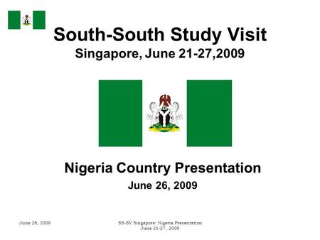 June 26, 2009SS-SV Singapore: Nigeria Presentation June 21-27, 2009 South-South Study Visit Singapore, June 21-27,2009 Nigeria Country Presentation June.