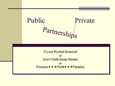 Public Private It’s not Rocket Science! or Don’t Walk Away Renée or Process  Profit  Paradox Partnerships.