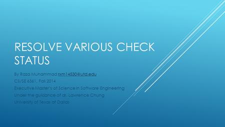 RESOLVE VARIOUS CHECK STATUS By Raza Muhammad CS/SE 6361, Fall 2014 Executive Master’s of Science in Software Engineering.