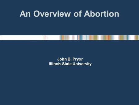 An Overview of Abortion John B. Pryor Illinois State University.