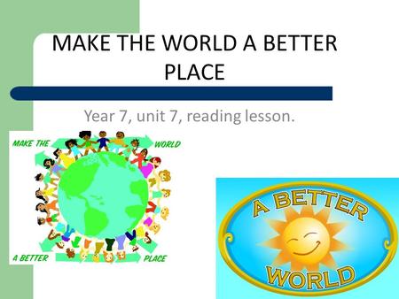 MAKE THE WORLD A BETTER PLACE Year 7, unit 7, reading lesson.