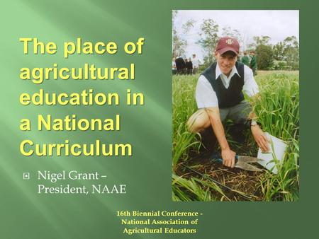 The place of agricultural education in a National Curriculum  Nigel Grant – President, NAAE 16th Biennial Conference - National Association of Agricultural.