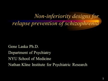 1 Non-inferiority designs for relapse prevention of schizophrenia Gene Laska Ph.D. Department of Psychiatry NYU School of Medicine Nathan Kline Institute.