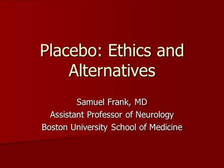 Placebo: Ethics and Alternatives Samuel Frank, MD Assistant Professor of Neurology Boston University School of Medicine.