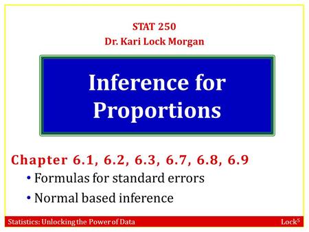 Statistics: Unlocking the Power of Data Lock 5 Inference for Proportions STAT 250 Dr. Kari Lock Morgan Chapter 6.1, 6.2, 6.3, 6.7, 6.8, 6.9 Formulas for.