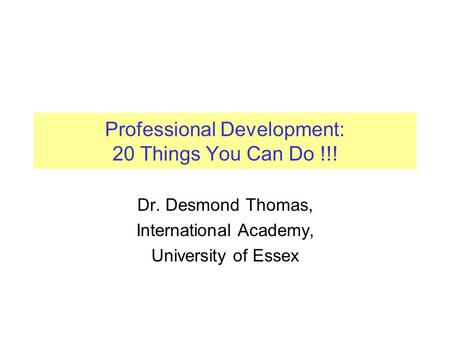 Professional Development: 20 Things You Can Do !!! Dr. Desmond Thomas, International Academy, University of Essex.