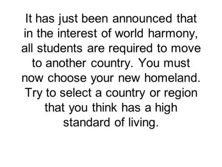 It has just been announced that in the interest of world harmony, all students are required to move to another country. You must now choose your new homeland.