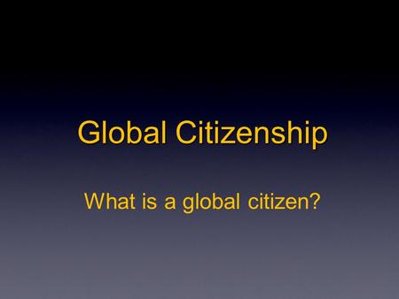 Global Citizenship Global Citizenship What is a global citizen?