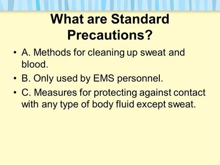 What are Standard Precautions? A. Methods for cleaning up sweat and blood. B. Only used by EMS personnel. C. Measures for protecting against contact with.