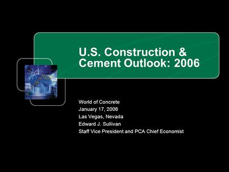 U.S. Construction & Cement Outlook: 2006 World of Concrete January 17, 2006 Las Vegas, Nevada Edward J. Sullivan Staff Vice President and PCA Chief Economist.