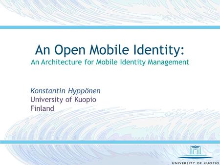 An Open Mobile Identity: An Architecture for Mobile Identity Management Konstantin Hyppönen University of Kuopio Finland.