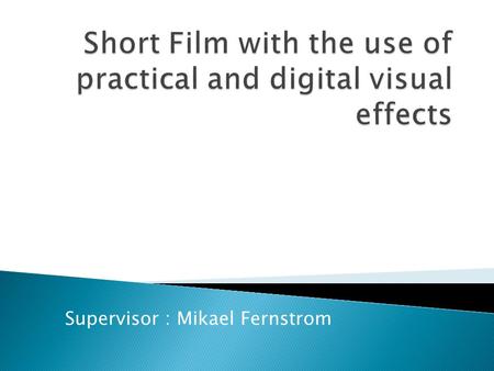Supervisor : Mikael Fernstrom.  Story Telling  Script writing  Visual Effects - Practical / Digital / Optical  Foley Sound  Problem Solving  Visuals.