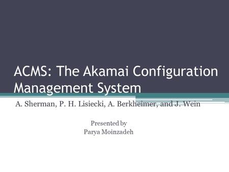 ACMS: The Akamai Configuration Management System A. Sherman, P. H. Lisiecki, A. Berkheimer, and J. Wein Presented by Parya Moinzadeh.