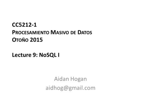 CC5212-1 P ROCESAMIENTO M ASIVO DE D ATOS O TOÑO 2015 Lecture 9: NoSQL I Aidan Hogan