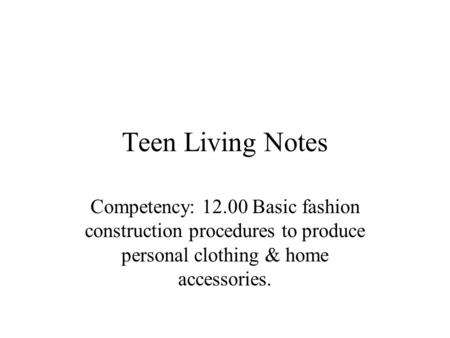 Teen Living Notes Competency: 12.00 Basic fashion construction procedures to produce personal clothing & home accessories.