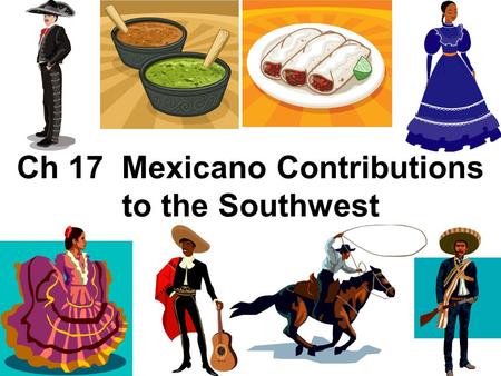 Ch 17 Mexicano Contributions to the Southwest. Texas Independence from Mexico in 1836 Texas was annexed by U.S in 1845. Mexican war won in 1848 and U.S.