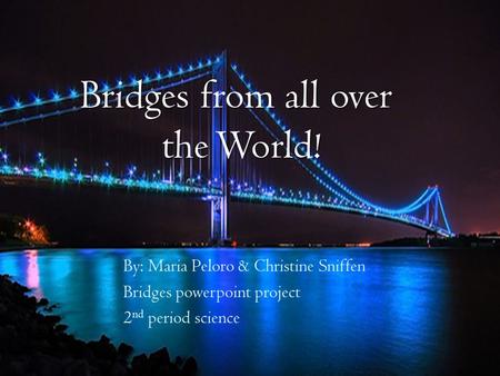 Bridges from all over the World! By: Maria Peloro & Christine Sniffen Bridges powerpoint project 2 nd period science.