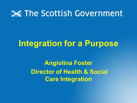 Integration for a Purpose Angiolina Foster Director of Health & Social Care Integration.