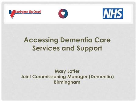 Accessing Dementia Care Services and Support Mary Latter Joint Commissioning Manager (Dementia) Birmingham.