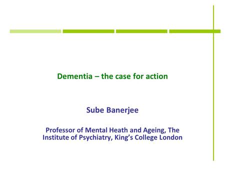 Dementia – the case for action Sube Banerjee Professor of Mental Heath and Ageing, The Institute of Psychiatry, King’s College London.