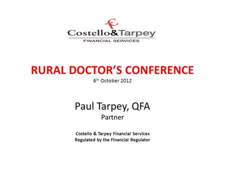 RURAL DOCTOR’S CONFERENCE 6 th October 2012 Paul Tarpey, QFA Partner Costello & Tarpey Financial Services Regulated by the Financial Regulator COSTELLO.