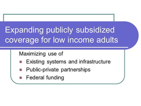 Expanding publicly subsidized coverage for low income adults Maximizing use of Existing systems and infrastructure Public-private partnerships Federal.