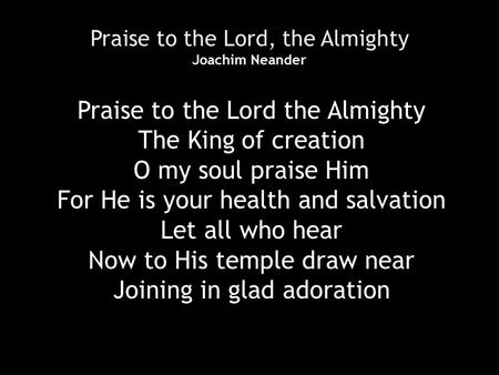 Praise to the Lord, the Almighty Joachim Neander Praise to the Lord the Almighty The King of creation O my soul praise Him For He is your health and salvation.