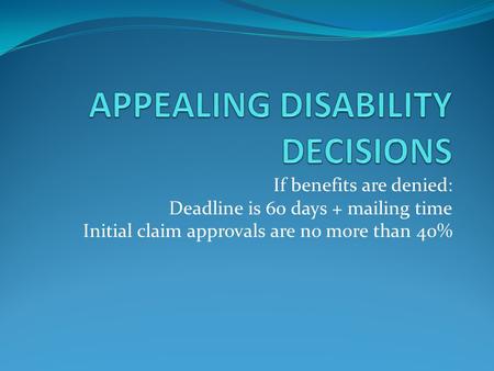 If benefits are denied: Deadline is 60 days + mailing time Initial claim approvals are no more than 40%