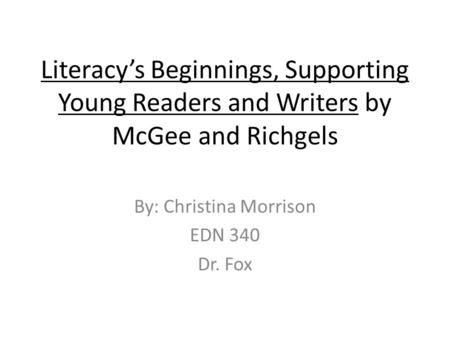 Literacy’s Beginnings, Supporting Young Readers and Writers by McGee and Richgels By: Christina Morrison EDN 340 Dr. Fox.