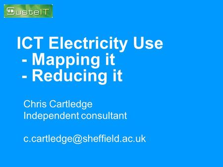ICT Electricity Use - Mapping it - Reducing it Chris Cartledge Independent consultant