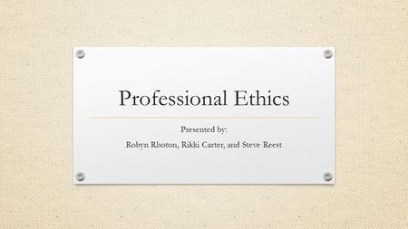 Professional Ethics Presented by: Robyn Rhoton, Rikki Carter, and Steve Reest.